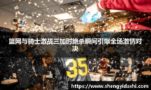 篮网与骑士激战三加时绝杀瞬间引爆全场激情对决